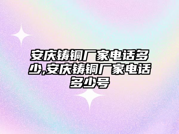 安慶鑄銅廠家電話多少,安慶鑄銅廠家電話多少號