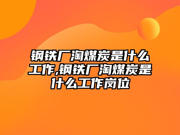 鋼鐵廠淘煤炭是什么工作,鋼鐵廠淘煤炭是什么工作崗位