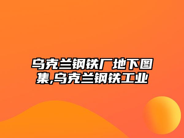 烏克蘭鋼鐵廠地下圖集,烏克蘭鋼鐵工業(yè)