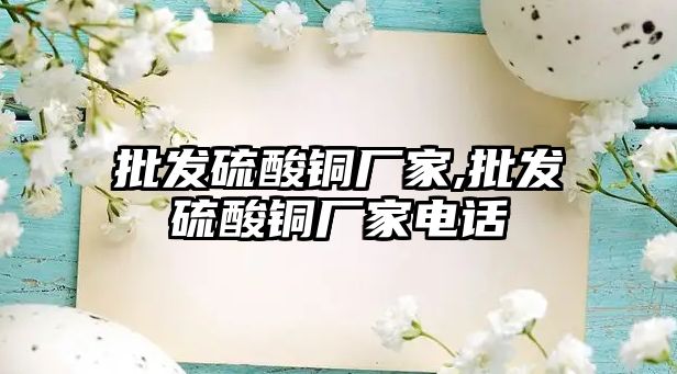 批發(fā)硫酸銅廠家,批發(fā)硫酸銅廠家電話