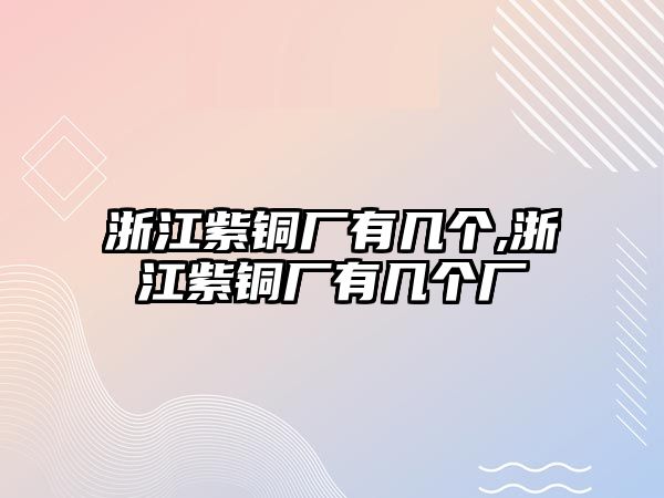 浙江紫銅廠有幾個,浙江紫銅廠有幾個廠