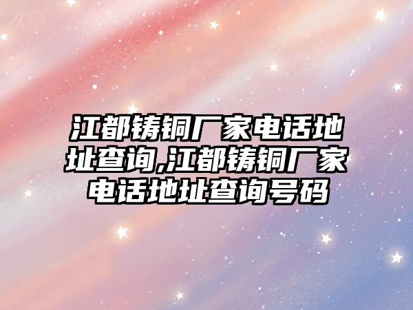 江都鑄銅廠家電話地址查詢,江都鑄銅廠家電話地址查詢號碼