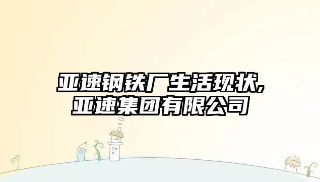 亞速鋼鐵廠生活現(xiàn)狀,亞速集團(tuán)有限公司