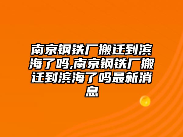 南京鋼鐵廠搬遷到濱海了嗎,南京鋼鐵廠搬遷到濱海了嗎最新消息