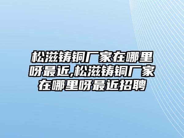 松滋鑄銅廠家在哪里呀最近,松滋鑄銅廠家在哪里呀最近招聘