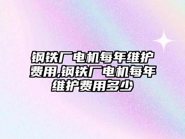 鋼鐵廠電機(jī)每年維護(hù)費(fèi)用,鋼鐵廠電機(jī)每年維護(hù)費(fèi)用多少