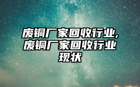 廢銅廠家回收行業(yè),廢銅廠家回收行業(yè)現(xiàn)狀