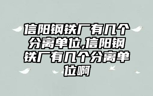 信陽(yáng)鋼鐵廠有幾個(gè)分離單位,信陽(yáng)鋼鐵廠有幾個(gè)分離單位啊