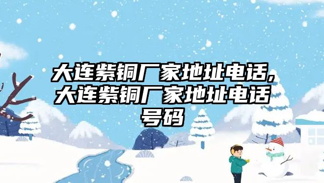 大連紫銅廠家地址電話,大連紫銅廠家地址電話號碼