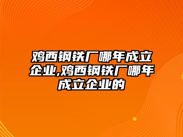 雞西鋼鐵廠哪年成立企業(yè),雞西鋼鐵廠哪年成立企業(yè)的