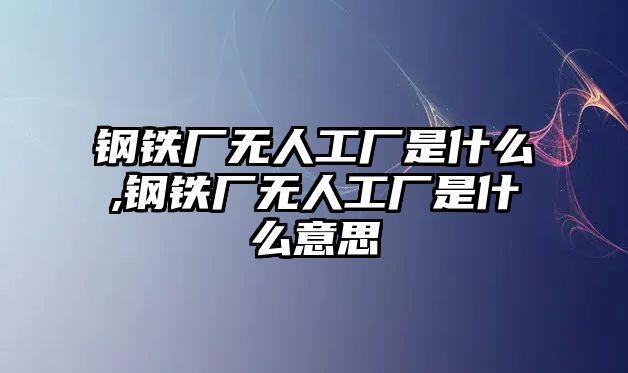 鋼鐵廠無人工廠是什么,鋼鐵廠無人工廠是什么意思