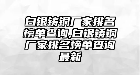 白銀鑄銅廠家排名榜單查詢,白銀鑄銅廠家排名榜單查詢最新