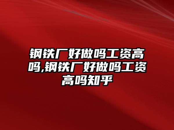 鋼鐵廠好做嗎工資高嗎,鋼鐵廠好做嗎工資高嗎知乎