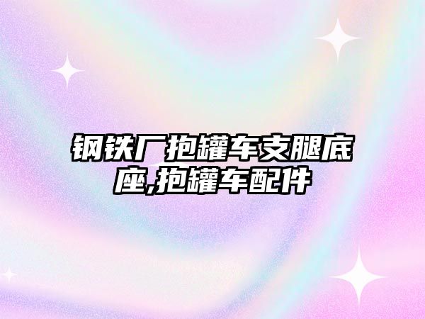 鋼鐵廠抱罐車支腿底座,抱罐車配件