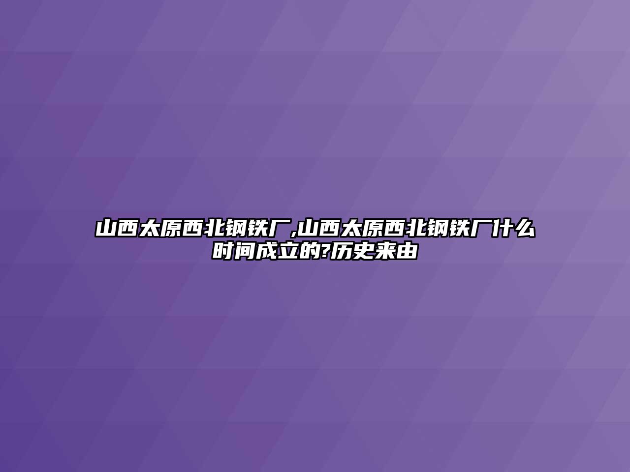 山西太原西北鋼鐵廠,山西太原西北鋼鐵廠什么時(shí)間成立的?歷史來由