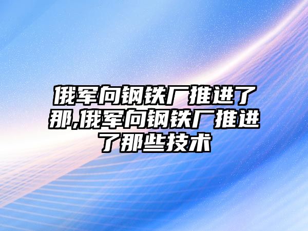 俄軍向鋼鐵廠推進了那,俄軍向鋼鐵廠推進了那些技術(shù)