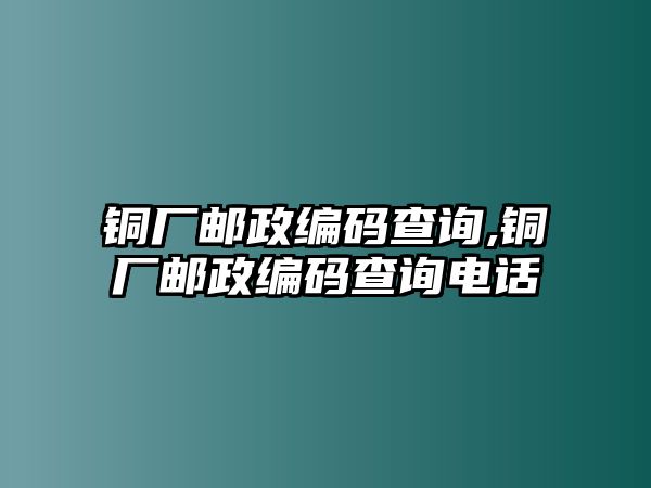 銅廠郵政編碼查詢,銅廠郵政編碼查詢電話