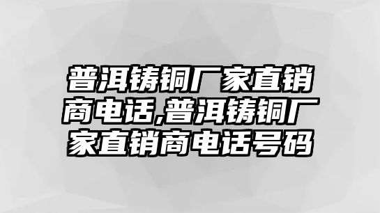 普洱鑄銅廠家直銷商電話,普洱鑄銅廠家直銷商電話號碼