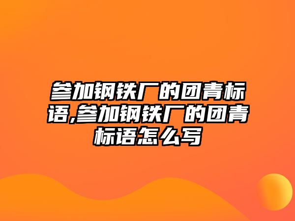 參加鋼鐵廠的團(tuán)青標(biāo)語,參加鋼鐵廠的團(tuán)青標(biāo)語怎么寫