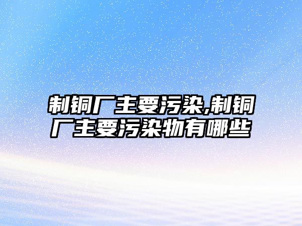 制銅廠主要污染,制銅廠主要污染物有哪些