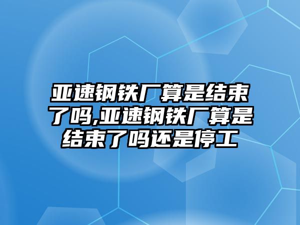 亞速鋼鐵廠算是結(jié)束了嗎,亞速鋼鐵廠算是結(jié)束了嗎還是停工