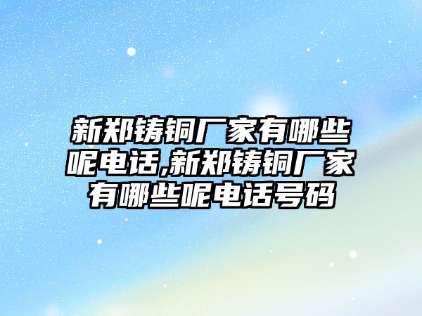 新鄭鑄銅廠家有哪些呢電話(huà),新鄭鑄銅廠家有哪些呢電話(huà)號(hào)碼