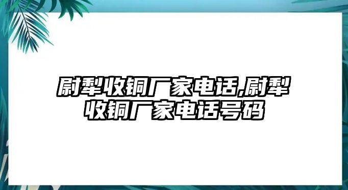 尉犁收銅廠家電話,尉犁收銅廠家電話號碼