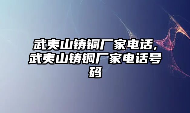 武夷山鑄銅廠家電話,武夷山鑄銅廠家電話號碼