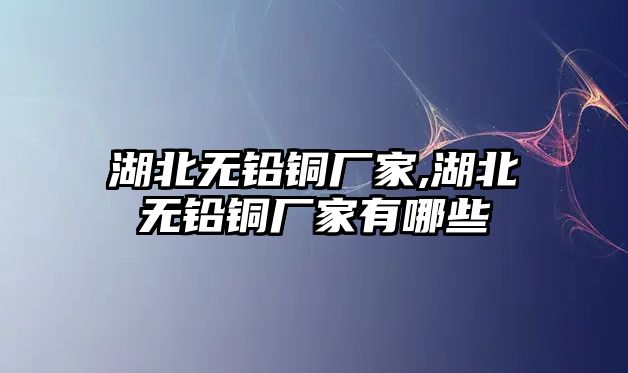 湖北無鉛銅廠家,湖北無鉛銅廠家有哪些