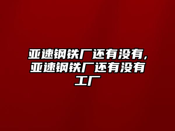 亞速鋼鐵廠還有沒有,亞速鋼鐵廠還有沒有工廠