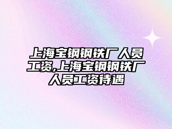 上海寶鋼鋼鐵廠人員工資,上海寶鋼鋼鐵廠人員工資待遇