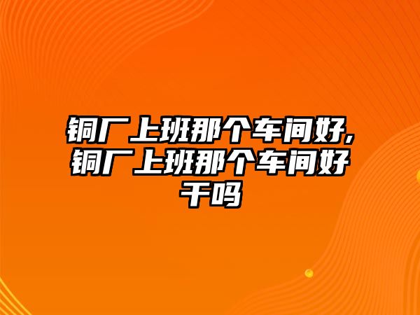 銅廠上班那個(gè)車間好,銅廠上班那個(gè)車間好干嗎