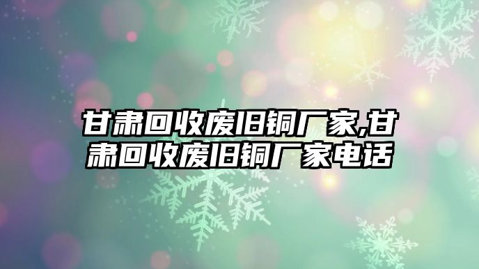 甘肅回收廢舊銅廠家,甘肅回收廢舊銅廠家電話