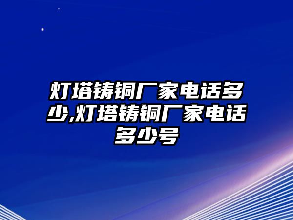 燈塔鑄銅廠家電話多少,燈塔鑄銅廠家電話多少號(hào)