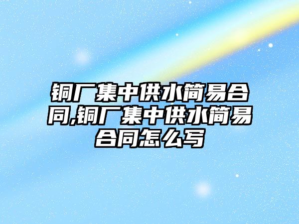 銅廠集中供水簡易合同,銅廠集中供水簡易合同怎么寫