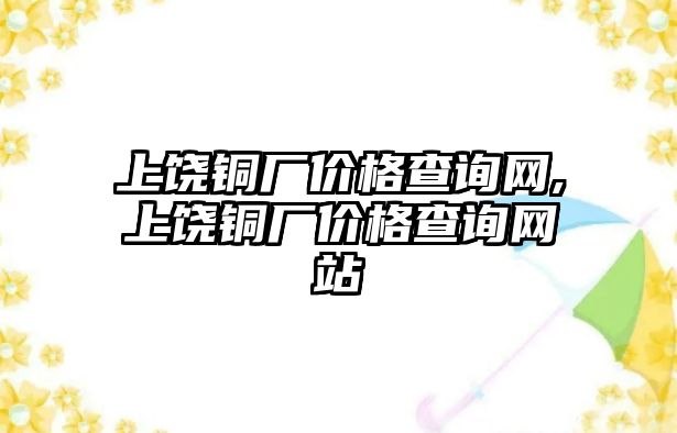 上饒銅廠價格查詢網(wǎng),上饒銅廠價格查詢網(wǎng)站