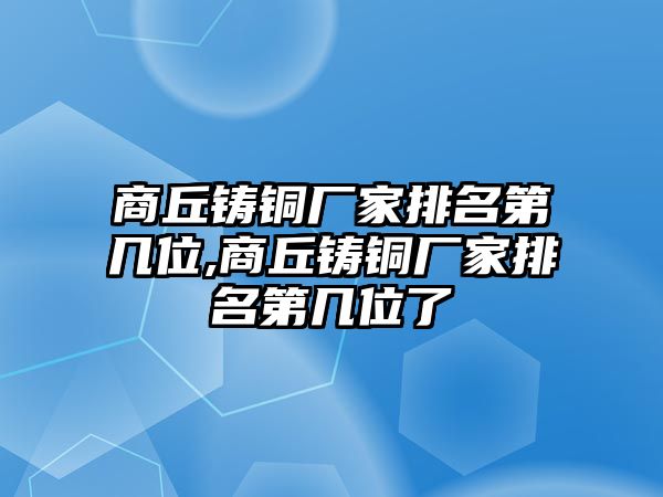 商丘鑄銅廠家排名第幾位,商丘鑄銅廠家排名第幾位了