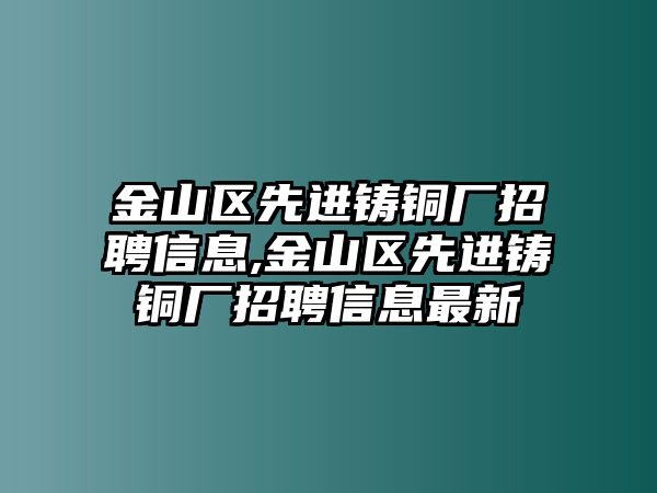 金山區(qū)先進鑄銅廠招聘信息,金山區(qū)先進鑄銅廠招聘信息最新