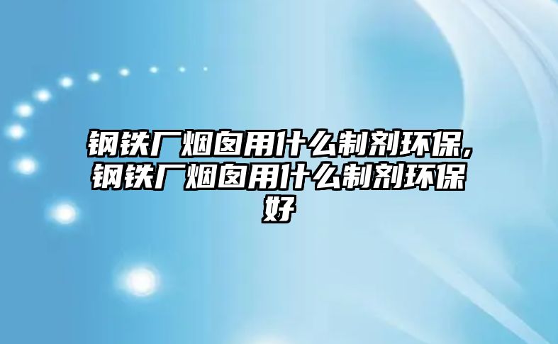 鋼鐵廠煙囪用什么制劑環(huán)保,鋼鐵廠煙囪用什么制劑環(huán)保好