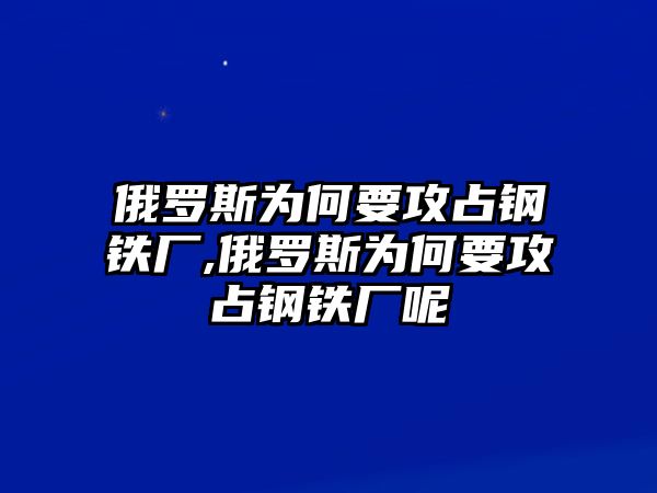 俄羅斯為何要攻占鋼鐵廠,俄羅斯為何要攻占鋼鐵廠呢