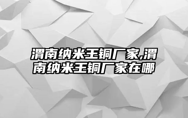 渭南納米王銅廠家,渭南納米王銅廠家在哪