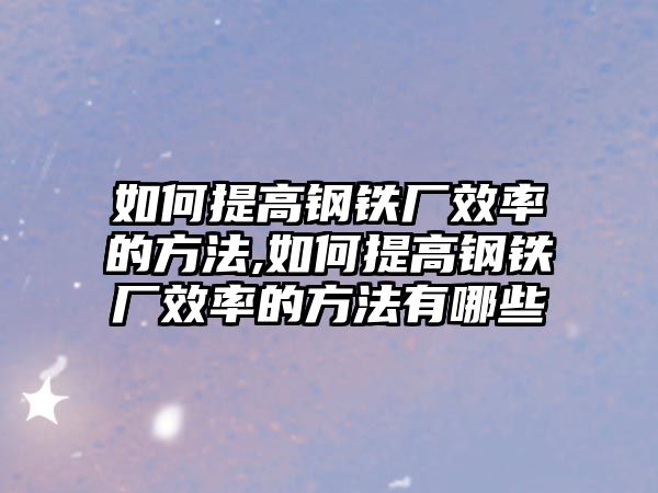 如何提高鋼鐵廠效率的方法,如何提高鋼鐵廠效率的方法有哪些