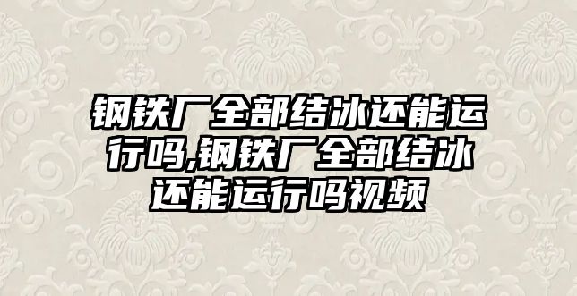 鋼鐵廠全部結(jié)冰還能運行嗎,鋼鐵廠全部結(jié)冰還能運行嗎視頻