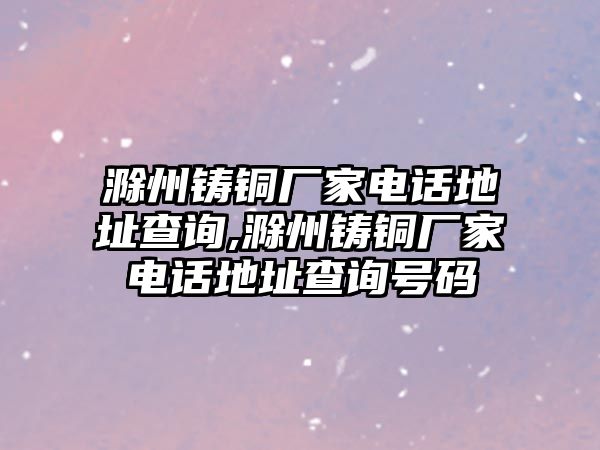 滁州鑄銅廠家電話地址查詢,滁州鑄銅廠家電話地址查詢號碼