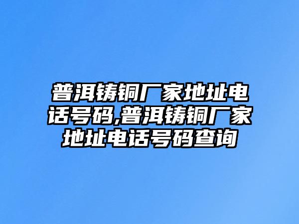 普洱鑄銅廠家地址電話號(hào)碼,普洱鑄銅廠家地址電話號(hào)碼查詢