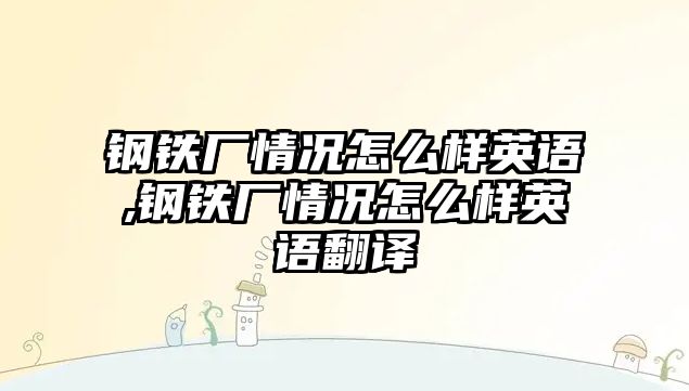 鋼鐵廠情況怎么樣英語,鋼鐵廠情況怎么樣英語翻譯