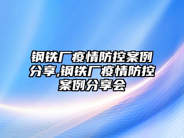 鋼鐵廠疫情防控案例分享,鋼鐵廠疫情防控案例分享會(huì)