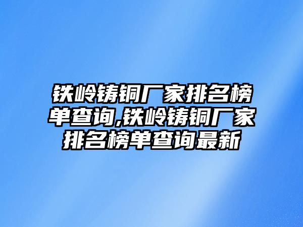 鐵嶺鑄銅廠家排名榜單查詢,鐵嶺鑄銅廠家排名榜單查詢最新