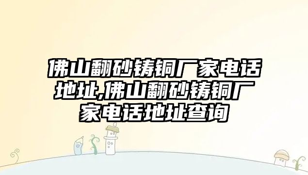 佛山翻砂鑄銅廠家電話地址,佛山翻砂鑄銅廠家電話地址查詢