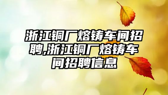 浙江銅廠熔鑄車間招聘,浙江銅廠熔鑄車間招聘信息